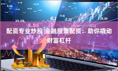 《金八號(hào)配資》深度解析：如何用杠桿撬動(dòng)財(cái)富增長新機(jī)遇